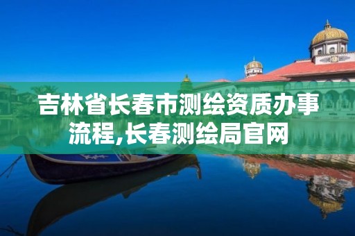 吉林省长春市测绘资质办事流程,长春测绘局官网