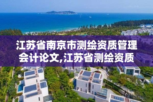 江苏省南京市测绘资质管理会计论文,江苏省测绘资质管理实施办法。