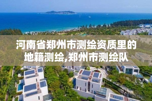 河南省郑州市测绘资质里的地籍测绘,郑州市测绘队