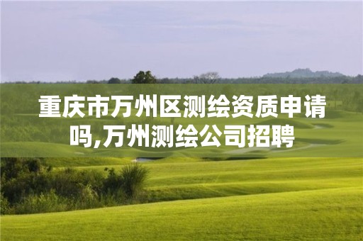 重庆市万州区测绘资质申请吗,万州测绘公司招聘