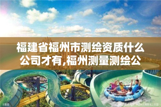 福建省福州市测绘资质什么公司才有,福州测量测绘公司