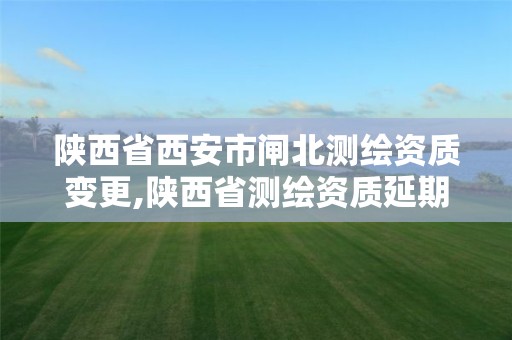 陕西省西安市闸北测绘资质变更,陕西省测绘资质延期公告