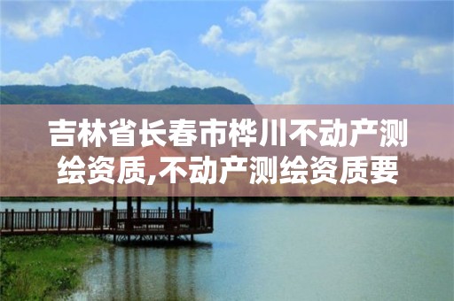 吉林省长春市桦川不动产测绘资质,不动产测绘资质要求。