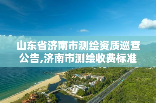 山东省济南市测绘资质巡查公告,济南市测绘收费标准