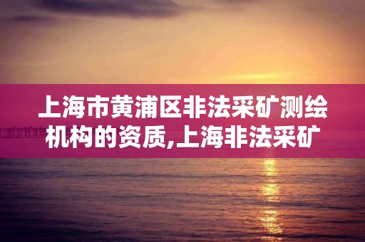 上海市黄浦区非法采矿测绘机构的资质,上海非法采矿罪认定标准的意见