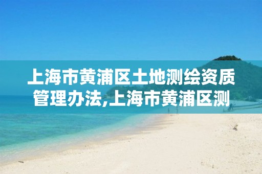 上海市黄浦区土地测绘资质管理办法,上海市黄浦区测绘中心。