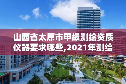 山西省太原市甲级测绘资质仪器要求哪些,2021年测绘甲级资质申报条件