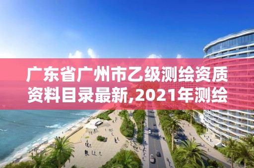 广东省广州市乙级测绘资质资料目录最新,2021年测绘乙级资质