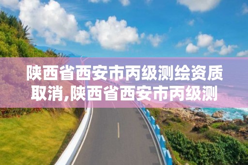 陕西省西安市丙级测绘资质取消,陕西省西安市丙级测绘资质取消了吗