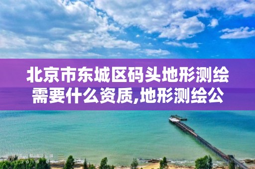 北京市东城区码头地形测绘需要什么资质,地形测绘公司。