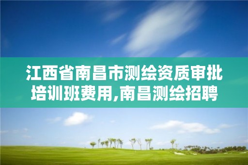 江西省南昌市测绘资质审批培训班费用,南昌测绘招聘信息。