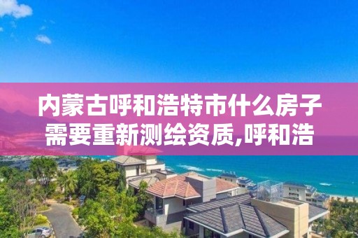 内蒙古呼和浩特市什么房子需要重新测绘资质,呼和浩特市测绘公司有哪些