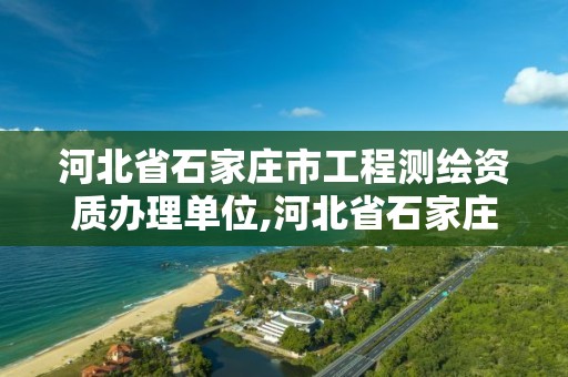 河北省石家庄市工程测绘资质办理单位,河北省石家庄市工程测绘资质办理单位有哪些