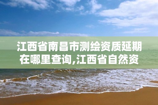 江西省南昌市测绘资质延期在哪里查询,江西省自然资源厅测绘资质延期