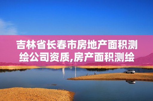 吉林省长春市房地产面积测绘公司资质,房产面积测绘资质单位名录。