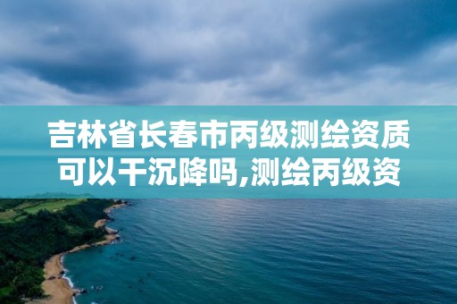 吉林省长春市丙级测绘资质可以干沉降吗,测绘丙级资质办下来多少钱。