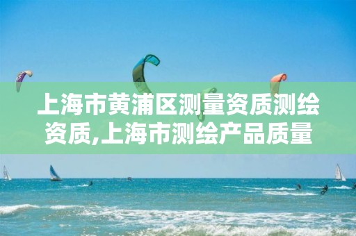 上海市黄浦区测量资质测绘资质,上海市测绘产品质量