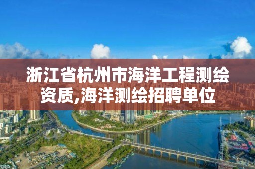 浙江省杭州市海洋工程测绘资质,海洋测绘招聘单位