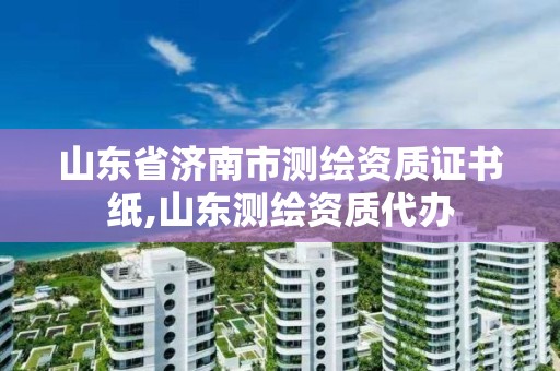 山东省济南市测绘资质证书纸,山东测绘资质代办