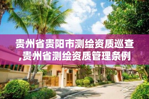 贵州省贵阳市测绘资质巡查,贵州省测绘资质管理条例