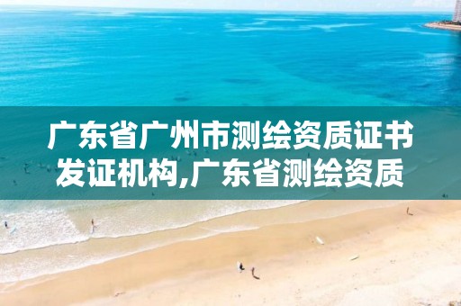 广东省广州市测绘资质证书发证机构,广东省测绘资质单位名单