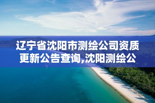 辽宁省沈阳市测绘公司资质更新公告查询,沈阳测绘公司招聘信息最新招聘