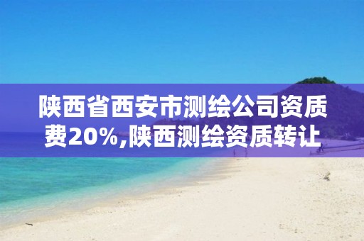 陕西省西安市测绘公司资质费20%,陕西测绘资质转让。