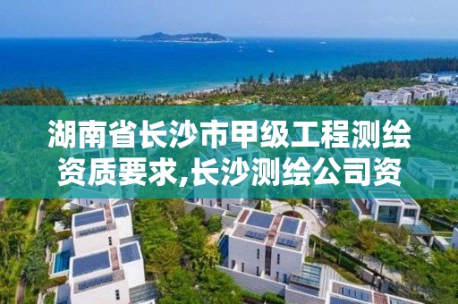 湖南省长沙市甲级工程测绘资质要求,长沙测绘公司资质有哪家