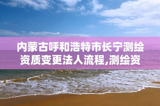 内蒙古呼和浩特市长宁测绘资质变更法人流程,测绘资质法人变更要求。