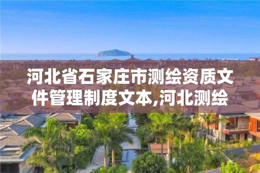 河北省石家庄市测绘资质文件管理制度文本,河北测绘资质审批