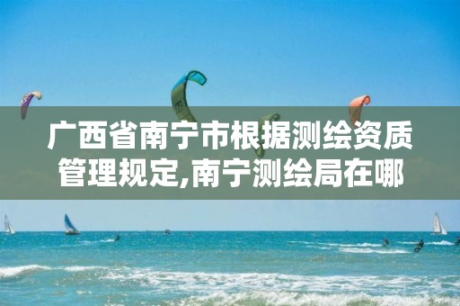 广西省南宁市根据测绘资质管理规定,南宁测绘局在哪