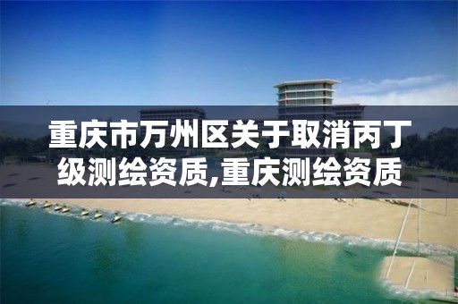 重庆市万州区关于取消丙丁级测绘资质,重庆测绘资质如何办理