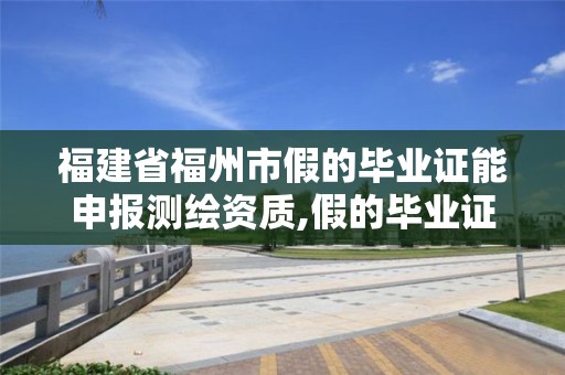 福建省福州市假的毕业证能申报测绘资质,假的毕业证可以报考职称。