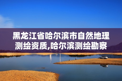 黑龙江省哈尔滨市自然地理测绘资质,哈尔滨测绘勘察研究院怎么样