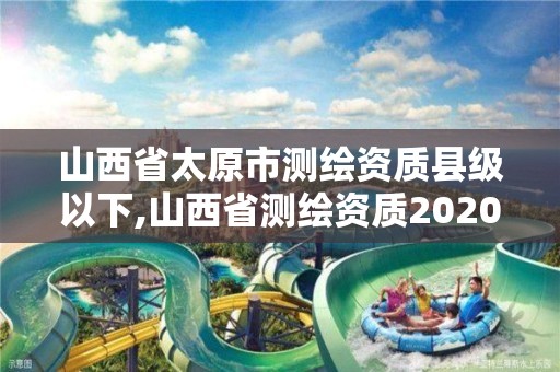 山西省太原市测绘资质县级以下,山西省测绘资质2020