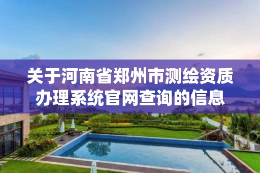 关于河南省郑州市测绘资质办理系统官网查询的信息