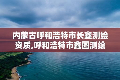 内蒙古呼和浩特市长鑫测绘资质,呼和浩特市鑫图测绘工程有限责任公司