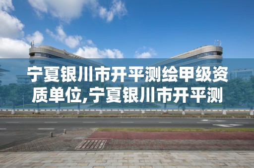 宁夏银川市开平测绘甲级资质单位,宁夏银川市开平测绘甲级资质单位有哪些