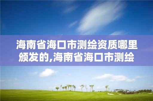 海南省海口市测绘资质哪里颁发的,海南省海口市测绘资质哪里颁发的呢