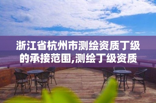 浙江省杭州市测绘资质丁级的承接范围,测绘丁级资质承接业务范围。