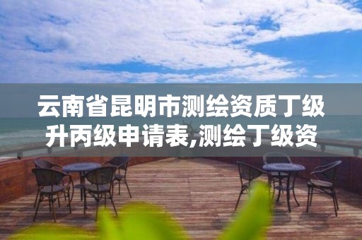 云南省昆明市测绘资质丁级升丙级申请表,测绘丁级资质条件。