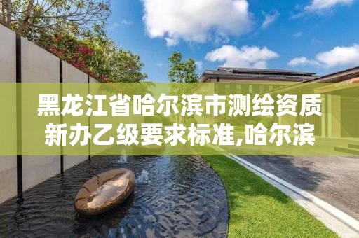 黑龙江省哈尔滨市测绘资质新办乙级要求标准,哈尔滨市测绘院