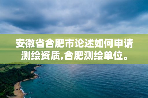 安徽省合肥市论述如何申请测绘资质,合肥测绘单位。