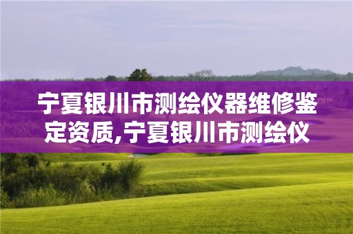 宁夏银川市测绘仪器维修鉴定资质,宁夏银川市测绘仪器维修鉴定资质公司