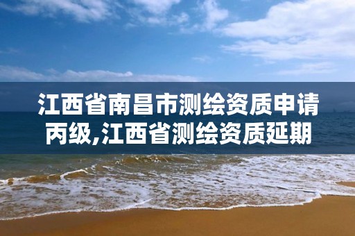 江西省南昌市测绘资质申请丙级,江西省测绘资质延期