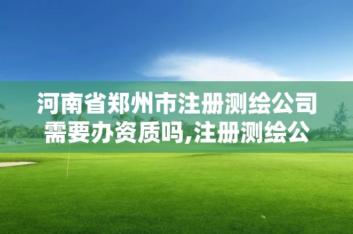 河南省郑州市注册测绘公司需要办资质吗,注册测绘公司需要什么资质。