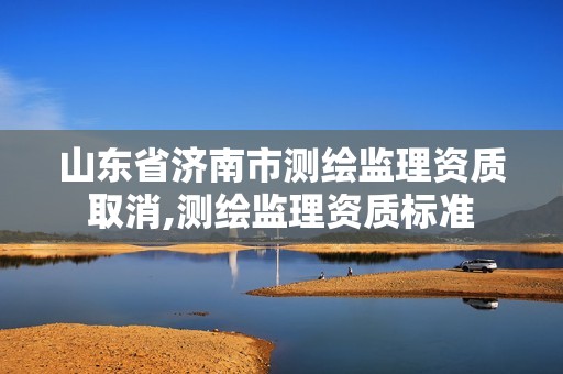 山东省济南市测绘监理资质取消,测绘监理资质标准