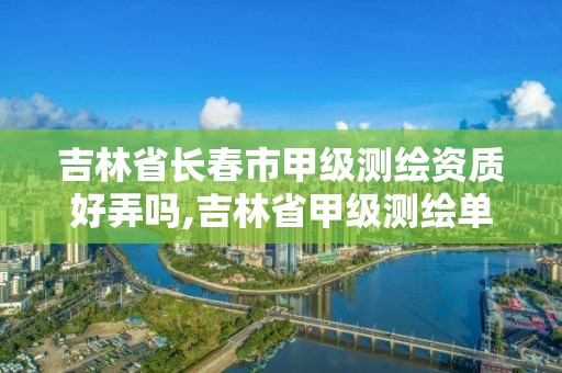 吉林省长春市甲级测绘资质好弄吗,吉林省甲级测绘单位