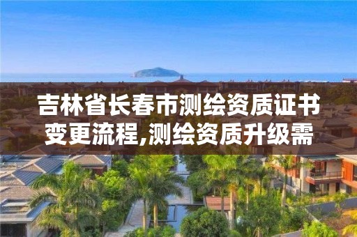 吉林省长春市测绘资质证书变更流程,测绘资质升级需要什么条件。