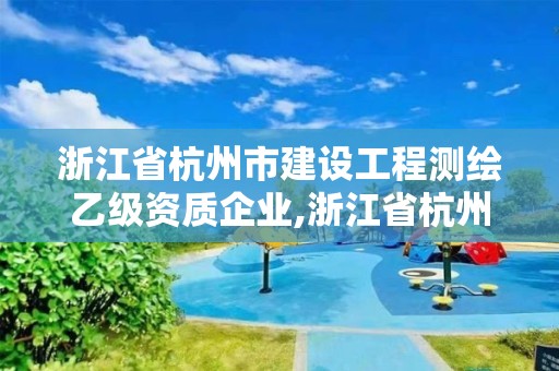 浙江省杭州市建设工程测绘乙级资质企业,浙江省杭州市建设工程测绘乙级资质企业名单